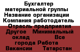 Бухгалтер материальной группы › Название организации ­ Компания-работодатель › Отрасль предприятия ­ Другое › Минимальный оклад ­ 26 000 - Все города Работа » Вакансии   . Татарстан респ.